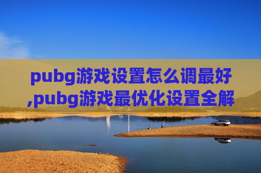 pubg游戏设置怎么调最好,pubg游戏最优化设置全解析，助力你玩出更好体验