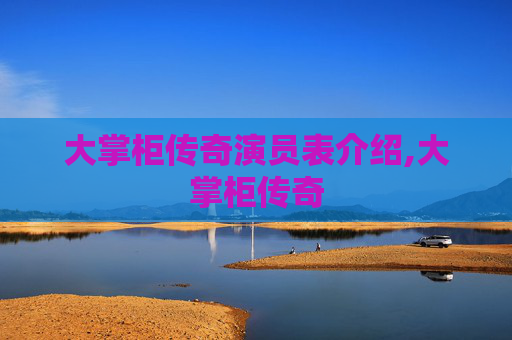 大掌柜传奇演员表介绍,大掌柜传奇 大掌柜传奇演员表介绍,大掌柜传奇