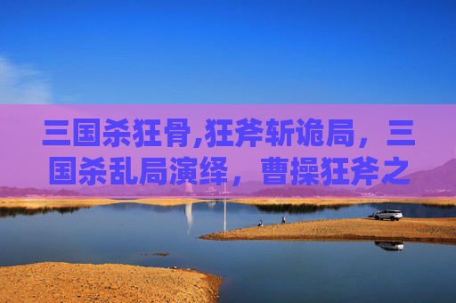 三国杀狂骨,狂斧斩诡局，三国杀乱局演绎，曹操狂斧之智与局势博弈