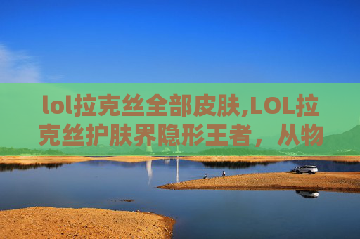 lol拉克丝全部皮肤,LOL拉克丝护肤界隐形王者，从物态到皮肤状态的全方位蜕变指南