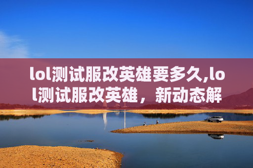 lol测试服改英雄要多久,lol测试服改英雄，新动态解析，职业玩家影响与玩法新变局分析