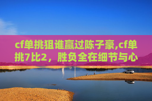 cf单挑狙谁赢过陈子豪,cf单挑7比2，胜负全在细节与心态！从战略到临场，看清竞技背后的关键密码