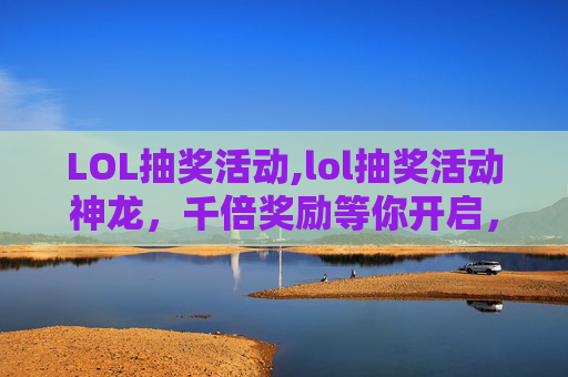 LOL抽奖活动,lol抽奖活动神龙，千倍奖励等你开启，体验极致抽巧乐趣