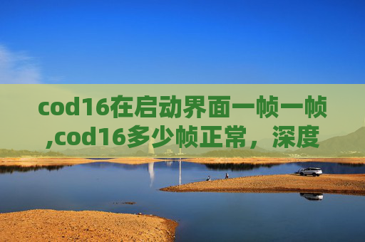 cod16在启动界面一帧一帧,cod16多少帧正常，深度解析游戏帧率适配与操作流畅度