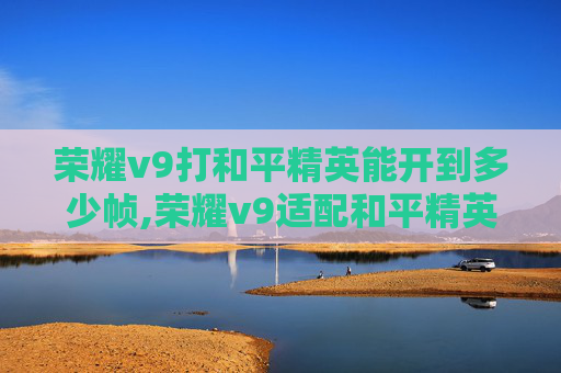 荣耀v9打和平精英能开到多少帧,荣耀v9适配和平精英，战力与体验双重提升，新手玩家福音来袭