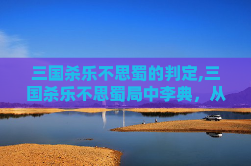 三国杀乐不思蜀的判定,三国杀乐不思蜀局中李典，从逆势出险到破局展智的鲜活角色解析
