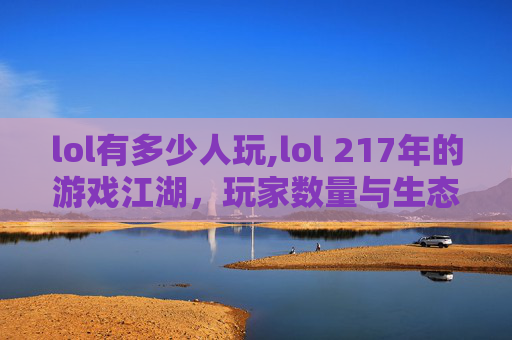 lol有多少人玩,lol 217年的游戏江湖，玩家数量与生态变迁全景解读