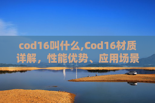 cod16叫什么,Cod16材质详解，性能优势、应用场景与核心价值解析