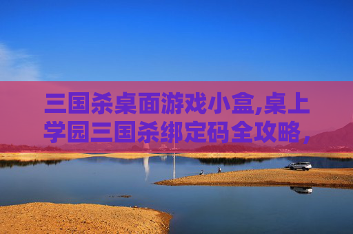 三国杀桌面游戏小盒,桌上学园三国杀绑定码全攻略，解锁核心玩法与优势，轻松畅玩三国杀