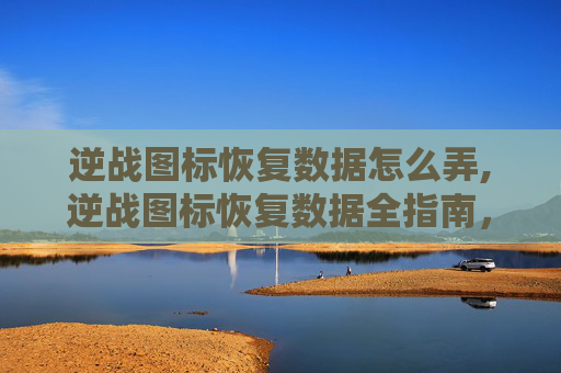 逆战图标恢复数据怎么弄,逆战图标恢复数据全指南，从操作步骤到注意事项，一次性搞懂避免失效