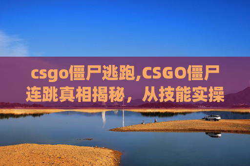 csgo僵尸逃跑,CSGO僵尸连跳真相揭秘，从技能实操到竞技局限，全面剖析其实战价值与隐患