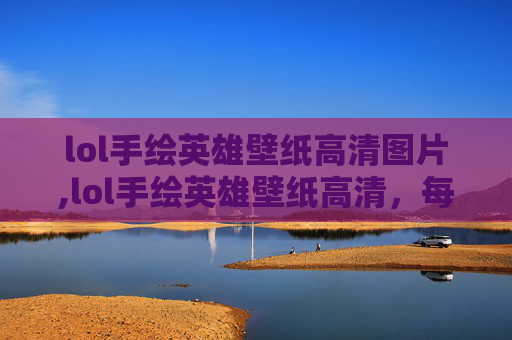 lol手绘英雄壁纸高清图片,lol手绘英雄壁纸高清，每一帧都绘出角色魂韵，重塑数码时代的视觉盛宴