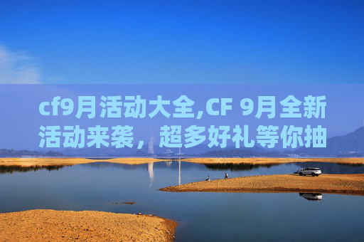 cf9月活动大全,CF 9月全新活动来袭，超多好礼等你抽取，畅享游戏新体验