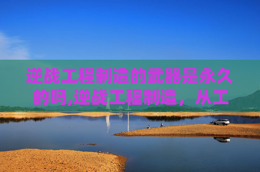 逆战工程制造的武器是永久的吗,逆战工程制造，从工业底层逻辑到产业升级的关键路径