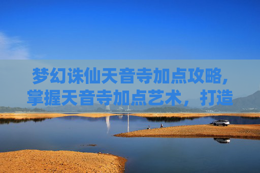 梦幻诛仙天音寺加点攻略,掌握天音寺加点艺术，打造梦幻诛仙中的完美辅助