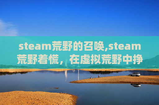 steam荒野的召唤,steam荒野着慌，在虚拟荒野中挣脱迷茫，构筑真实精神栖居