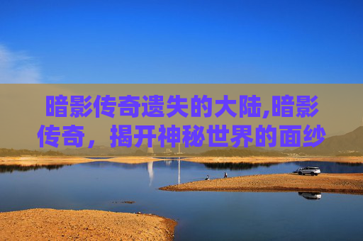 暗影传奇遗失的大陆,暗影传奇，揭开神秘世界的面纱