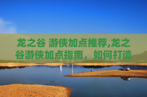 龙之谷 游侠加点推荐,龙之谷游侠加点指南，如何打造最强游侠角色