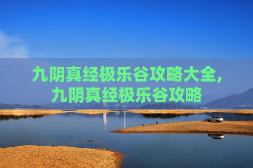 九阴真经极乐谷攻略大全,九阴真经极乐谷攻略