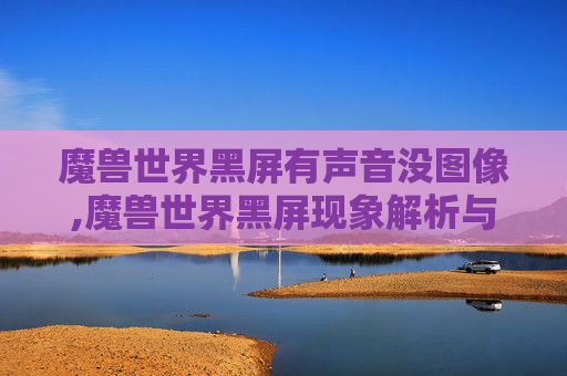 魔兽世界黑屏有声音没图像,魔兽世界黑屏现象解析与应对策略 魔兽世界黑屏有声音没图像,魔兽世界黑屏现象解析与应对策略