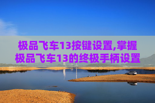 极品飞车13按键设置,掌握极品飞车13的终极手柄设置,让你的游戏体验更上一层楼 极品飞车13按键设置,掌握极品飞车13的终极手柄设置,让你的游戏体验更上一层楼