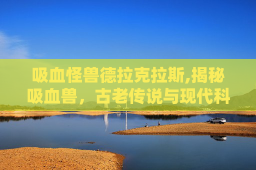 吸血怪兽德拉克拉斯,揭秘吸血兽，古老传说与现代科学之间的较量