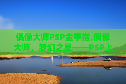 偶像大师PSP金手指,偶像大师，梦幻之星——PSP上的偶像养成传奇