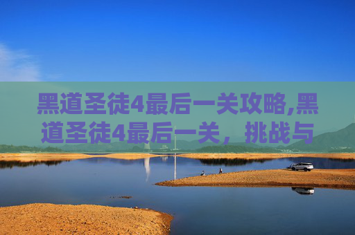 黑道圣徒4最后一关攻略,黑道圣徒4最后一关，挑战与胜利的终极考验