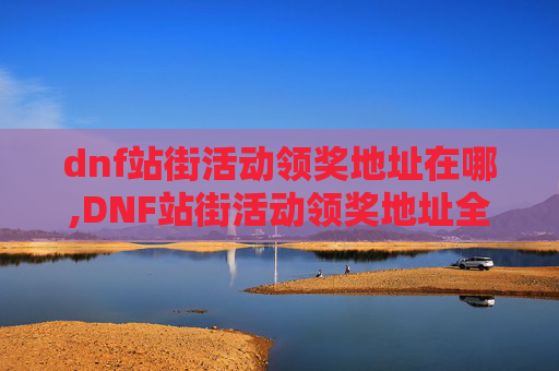 dnf站街活动领奖地址在哪,DNF站街活动领奖地址全攻略