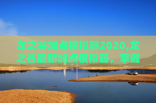 龙之谷加点模拟器2020,龙之谷最新加点模拟器,掌握游戏胜利的关键 龙之谷加点模拟器2020,龙之谷最新加点模拟器,掌握游戏胜利的关键