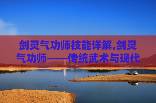剑灵气功师技能详解,剑灵气功师——传统武术与现代修炼的完美融合
