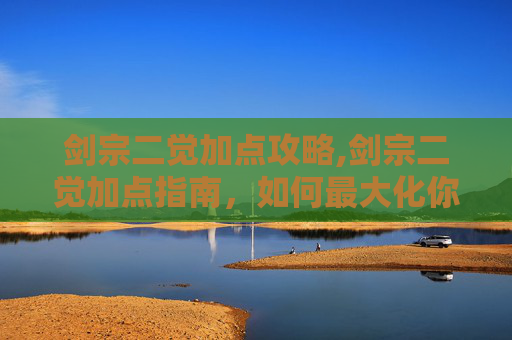剑宗二觉加点攻略,剑宗二觉加点指南，如何最大化你的战斗力