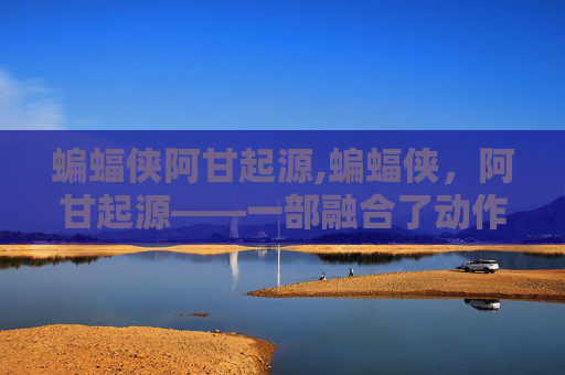 蝙蝠侠阿甘起源,蝙蝠侠,阿甘起源——一部融合了动作、幽默与深刻主题的超级英雄电影