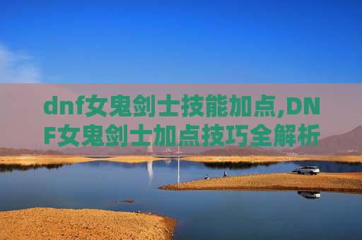 dnf女鬼剑士技能加点,DNF女鬼剑士加点技巧全解析