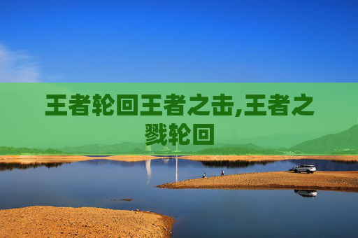 王者轮回王者之击,王者之戮轮回 王者轮回王者之击,王者之戮轮回