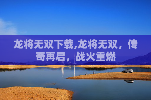 龙将无双下载,龙将无双，传奇再启，战火重燃