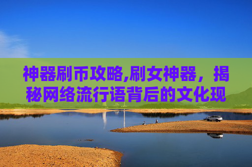 神器刷币攻略,刷女神器，揭秘网络流行语背后的文化现象