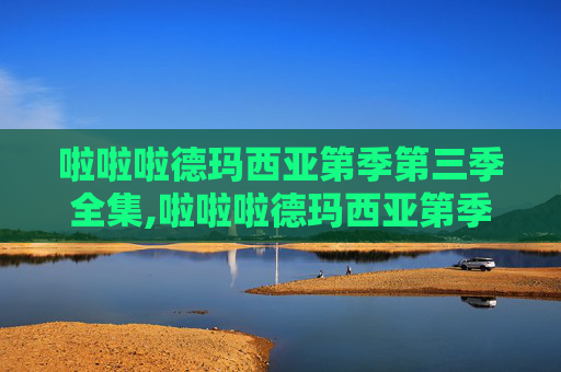 啦啦啦德玛西亚第季第三季全集,啦啦啦德玛西亚第季第三季，激情与梦想的碰撞