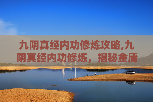 九阴真经内功修炼攻略,九阴真经内功修炼，揭秘金庸笔下的武学巅峰