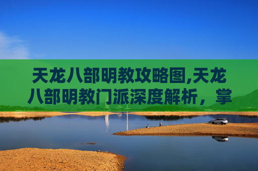 天龙八部明教攻略图,天龙八部明教门派深度解析，掌握核心技能，成为高手之路