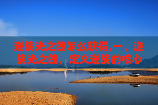 逆战光之魄怎么获得,一、逆战光之魄，定义逆战的核心叙事符号