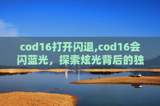 cod16打开闪退,cod16会闪蓝光，探索炫光背后的独特魅力与影响