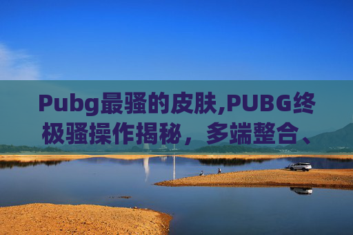 Pubg最骚的皮肤,PUBG终极骚操作揭秘,多端整合、变异玩法全解析,全新玩法直接撬动局势 Pubg最骚的皮肤,PUBG终极骚操作揭秘,多端整合、变异玩法全解析,全新玩法直接撬动局势