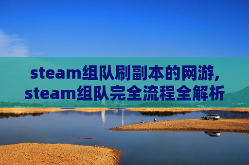 steam组队刷副本的网游,steam组队完全流程全解析,轻松组建高效游戏团队 steam组队刷副本的网游,steam组队完全流程全解析,轻松组建高效游戏团队