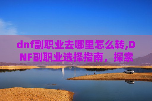 dnf副职业去哪里怎么转,DNF副职业选择指南，探索各职业的潜力与策略
