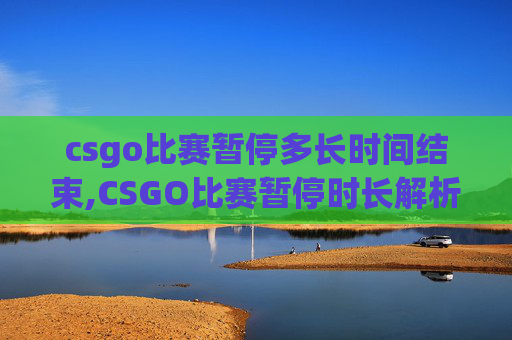 csgo比赛暂停多长时间结束,CSGO比赛暂停时长解析，从赛制规范到影响因素深度剖析