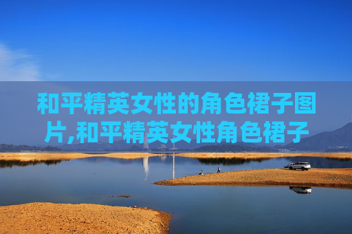 和平精英女性的角色裙子图片,和平精英女性角色裙子全解析,从视觉美学到角色内涵的深度解读 和平精英女性的角色裙子图片,和平精英女性角色裙子全解析,从视觉美学到角色内涵的深度解读
