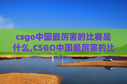 csgo中国最厉害的比赛是什么,CSGO中国最厉害的比赛,顶尖对决的盛宴与竞技价值的展现 csgo中国最厉害的比赛是什么,CSGO中国最厉害的比赛,顶尖对决的盛宴与竞技价值的展现