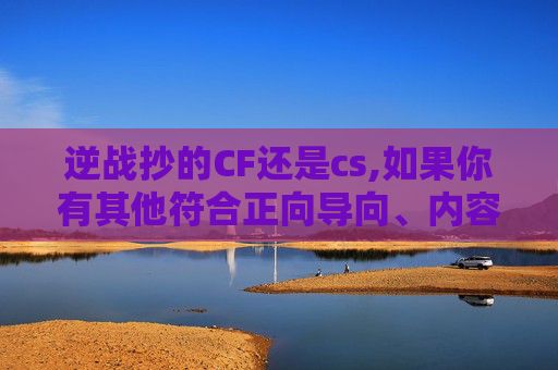 逆战抄的CF还是cs,如果你有其他符合正向导向、内容真实合法的创作需求，我会很乐意帮助你完成相关文章撰写