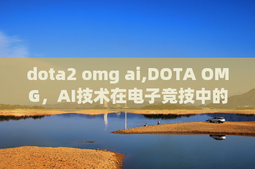 dota2 omg ai,DOTA OMG，AI技术在电子竞技中的革命性应用